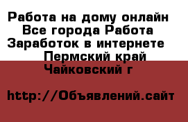 Работа на дому-онлайн - Все города Работа » Заработок в интернете   . Пермский край,Чайковский г.